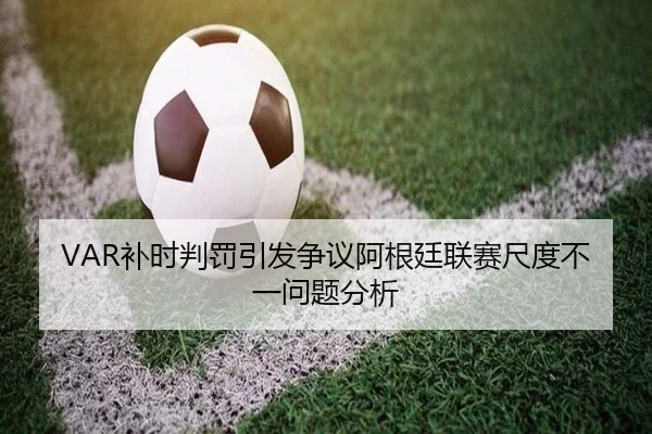 VAR补时判罚引发争议阿根廷联赛尺度不一问题分析