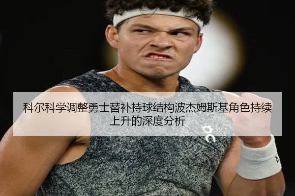 科尔科学调整勇士替补持球结构波杰姆斯基角色持续上升的深度分析